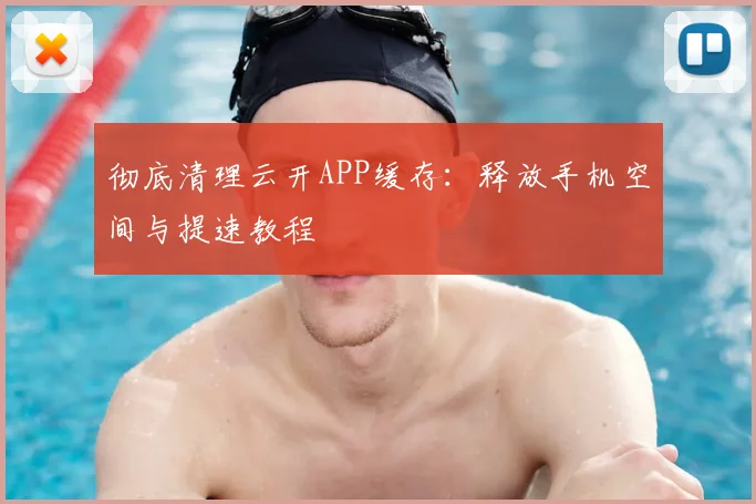 彻底清理云开APP缓存：释放手机空间与提速教程