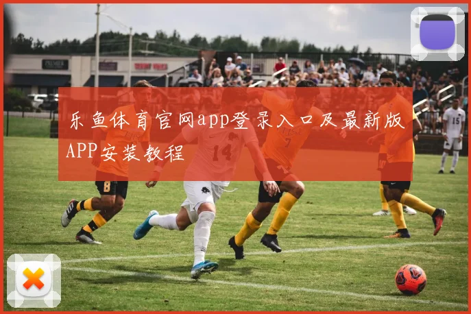 乐鱼体育官网app登录入口及最新版APP安装教程