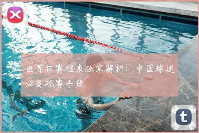 世界杯赛程表独家解析：中国球迷必备观赛手册