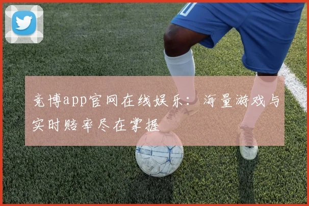 竞博app官网在线娱乐：海量游戏与实时赔率尽在掌握