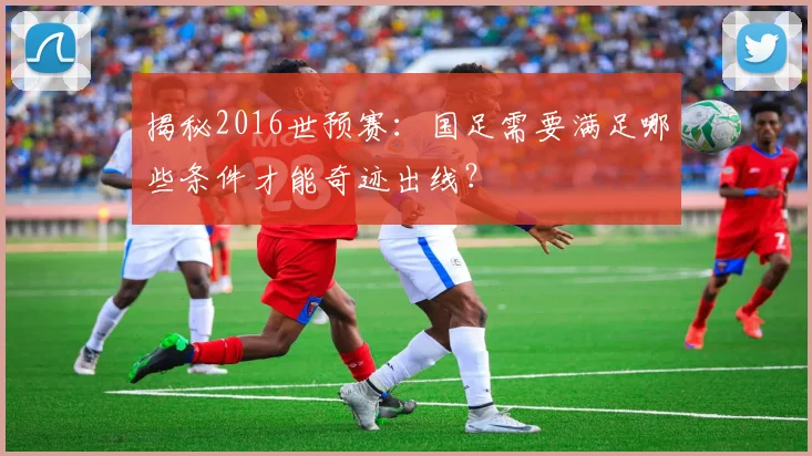 揭秘2016世预赛:国足需要满足哪些条件才能奇迹出线?