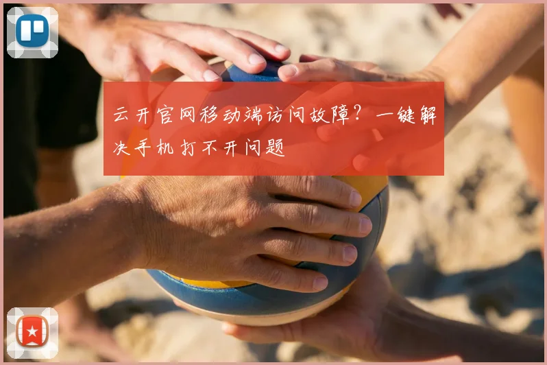 云开官网移动端访问故障？一键解决手机打不开问题