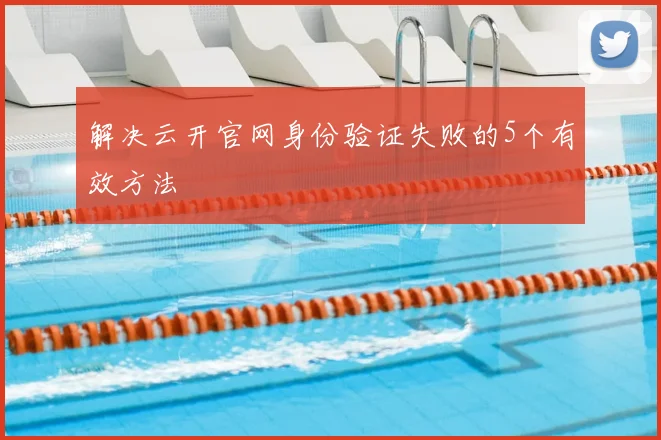 解决云开官网身份验证失败的5个有效方法