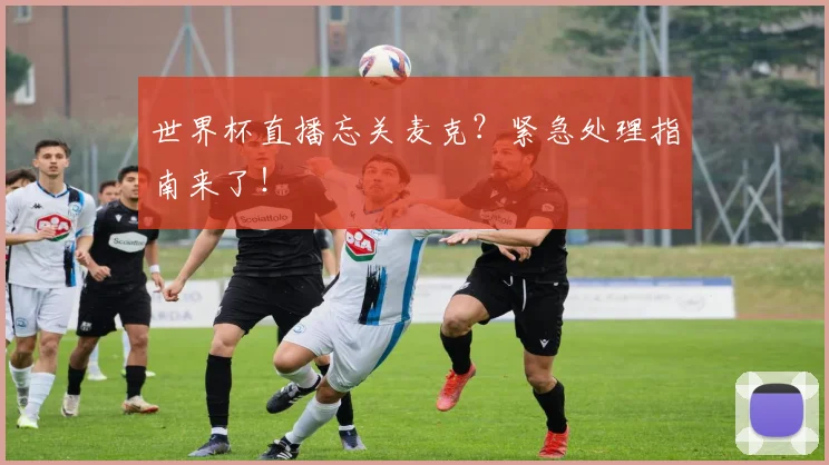 世界杯直播忘关麦克？紧急处理指南来了！