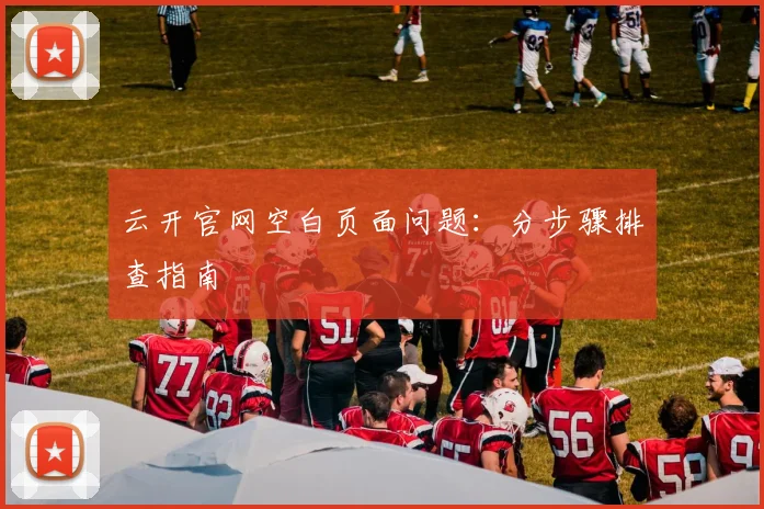 云开官网空白页面问题：分步骤排查指南