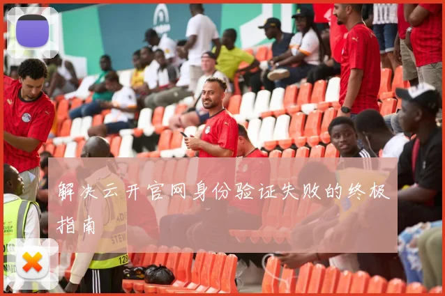 解决云开官网身份验证失败的终极指南