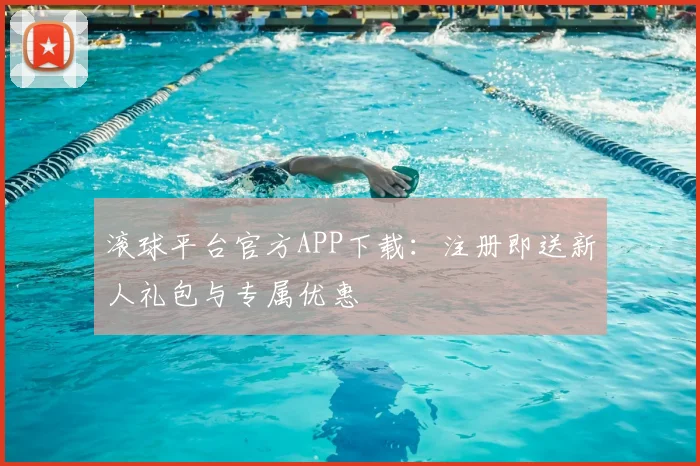 滚球平台官方APP下载：注册即送新人礼包与专属优惠