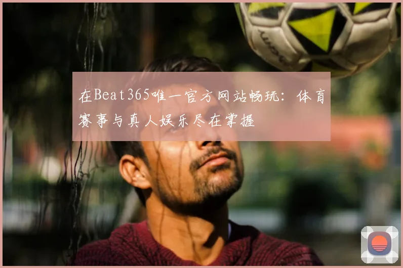 在Beat365唯一官方网站畅玩：体育赛事与真人娱乐尽在掌握