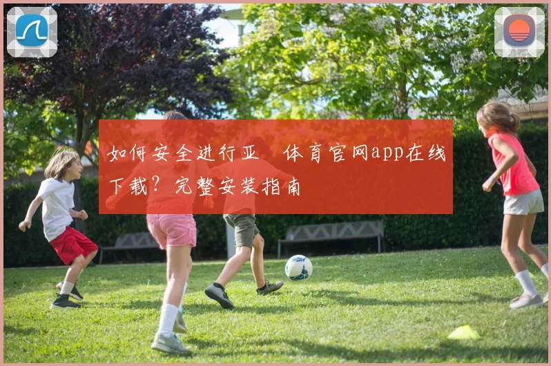 如何安全进行亚愽体育官网app在线下载？完整安装指南