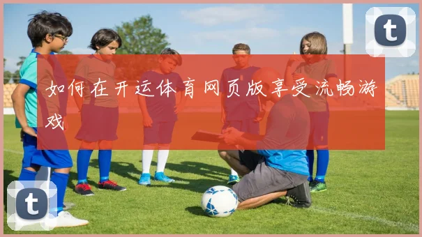 如何在开运体育网页版享受流畅游戏