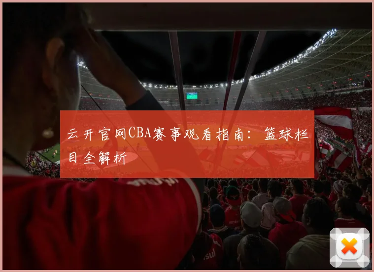 云开官网CBA赛事观看指南：篮球栏目全解析