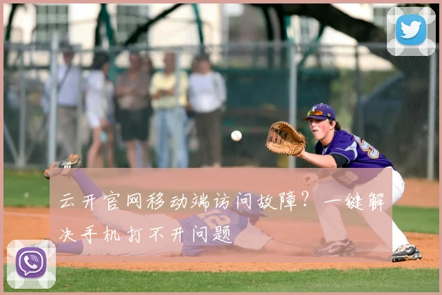 云开官网移动端访问故障?一键解决手机打不开问题