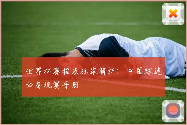 世界杯赛程表独家解析：中国球迷必备观赛手册