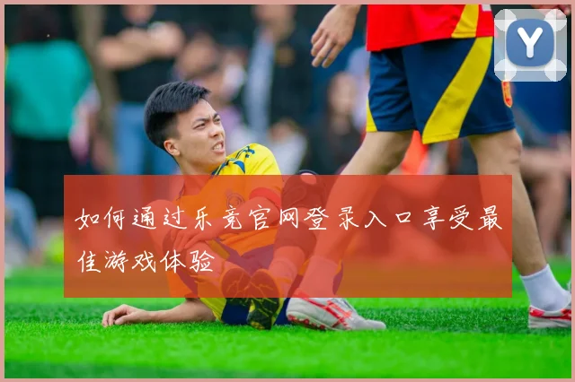 如何通过乐竞官网登录入口享受最佳游戏体验