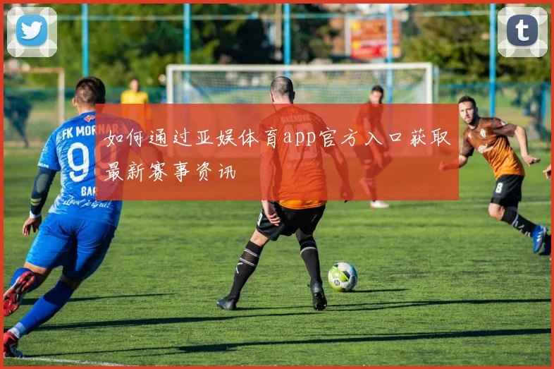 如何通过亚娱体育app官方入口获取最新赛事资讯