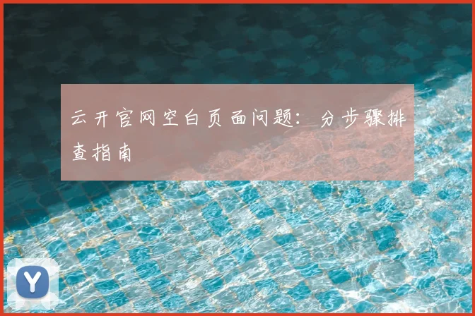云开官网空白页面问题：分步骤排查指南