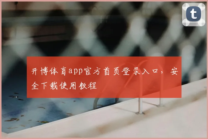 开博体育app官方首页登录入口，安全下载使用教程