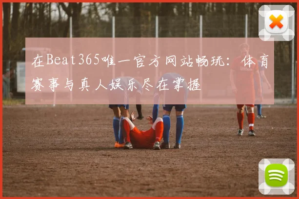 在Beat365唯一官方网站畅玩：体育赛事与真人娱乐尽在掌握