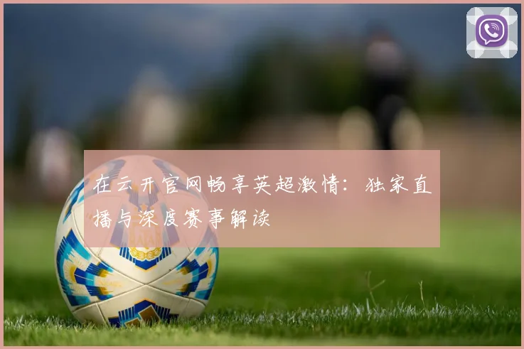 在云开官网畅享英超激情：独家直播与深度赛事解读