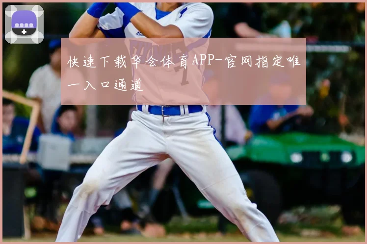 快速下载华会体育APP-官网指定唯一入口通道