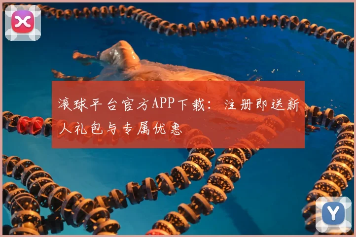 滚球平台官方APP下载：注册即送新人礼包与专属优惠