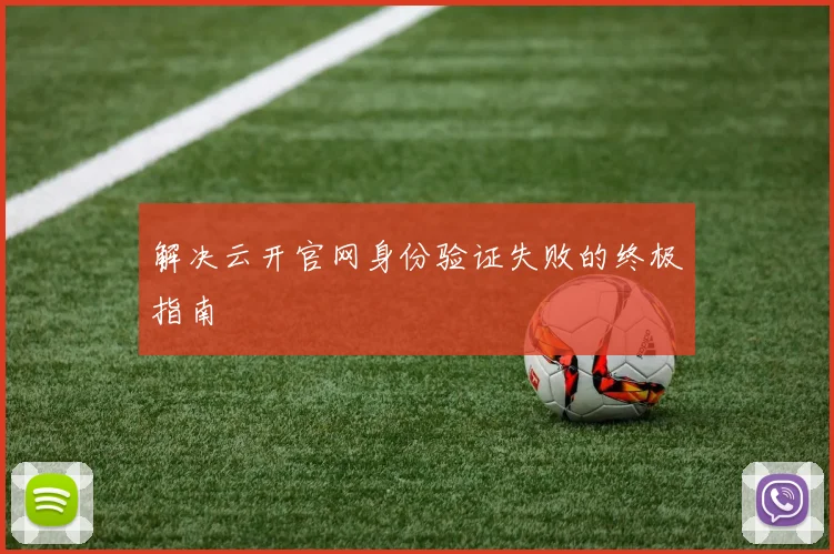 解决云开官网身份验证失败的终极指南