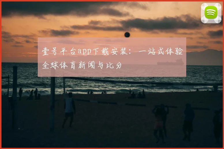 壹号平台app下载安装：一站式体验全球体育新闻与比分