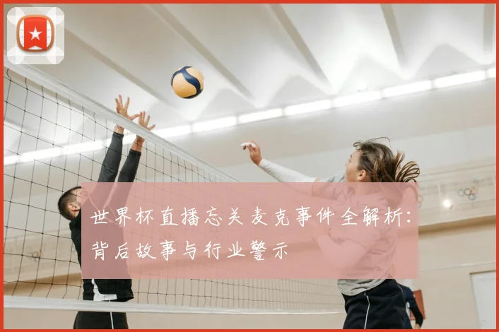 世界杯直播忘关麦克事件全解析：背后故事与行业警示
