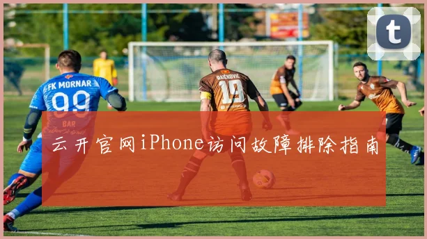 云开官网iPhone访问故障排除指南
