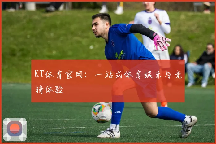 KT体育官网：一站式体育娱乐与竞猜体验