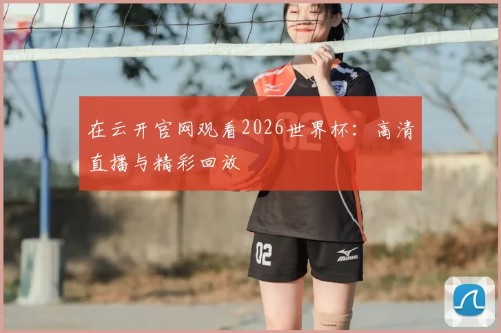 在云开官网观看2026世界杯：高清直播与精彩回放