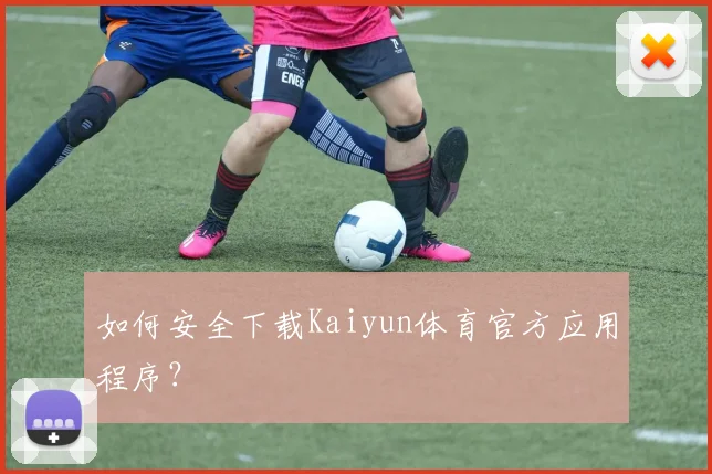 如何安全下载Kaiyun体育官方应用程序？