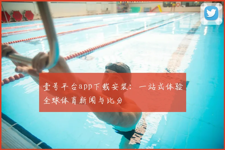 壹号平台app下载安装：一站式体验全球体育新闻与比分