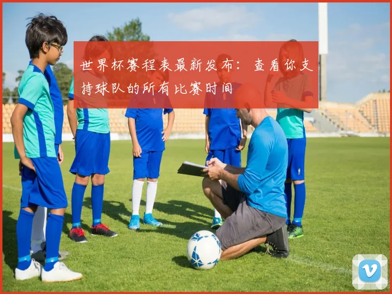 世界杯赛程表最新发布：查看你支持球队的所有比赛时间
