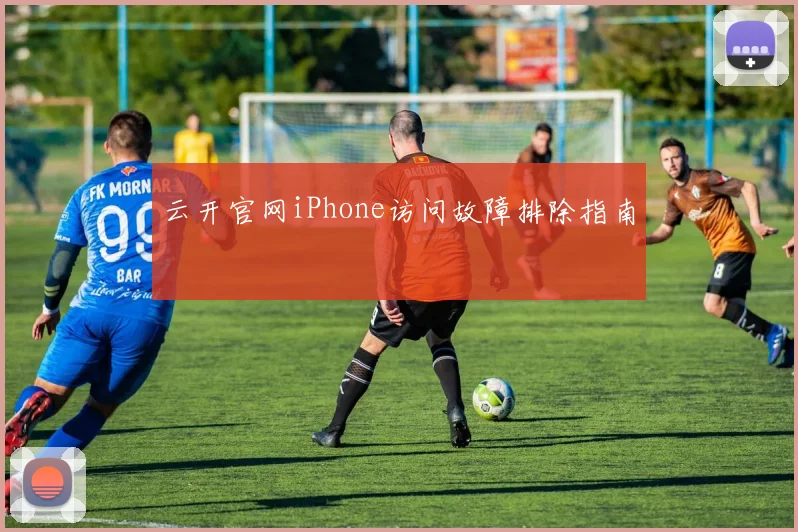云开官网iPhone访问故障排除指南