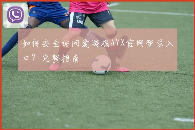 如何安全访问爱游戏AYX官网登录入口?完整指南