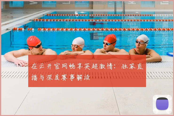 在云开官网畅享英超激情：独家直播与深度赛事解读