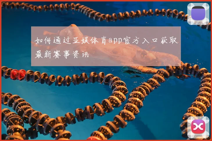 如何通过亚娱体育app官方入口获取最新赛事资讯