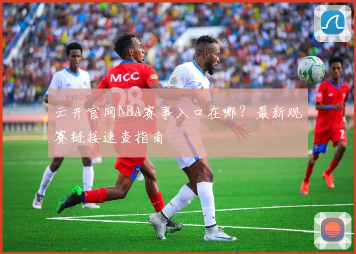 云开官网NBA赛事入口在哪?最新观赛链接速查指南