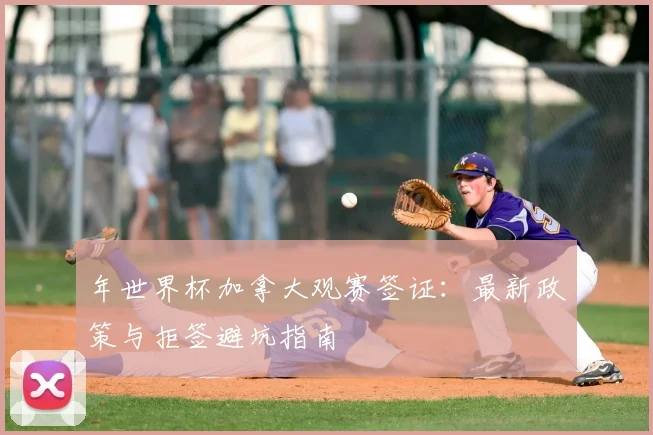年世界杯加拿大观赛签证：最新政策与拒签避坑指南