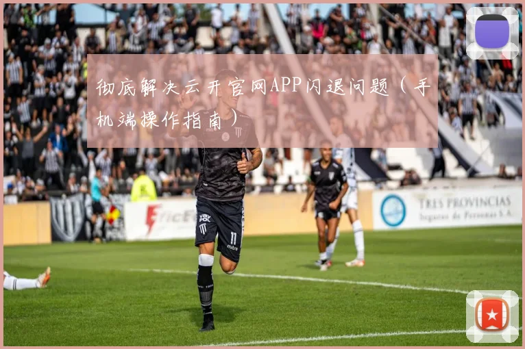 彻底解决云开官网APP闪退问题（手机端操作指南）